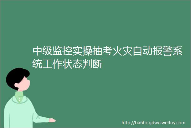 中级监控实操抽考火灾自动报警系统工作状态判断