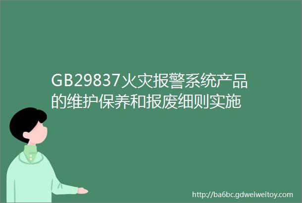 GB29837火灾报警系统产品的维护保养和报废细则实施